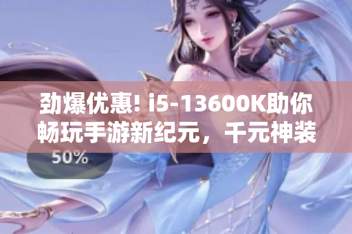 劲爆优惠! i5-13600K助你畅玩手游新纪元，千元神装等你拿