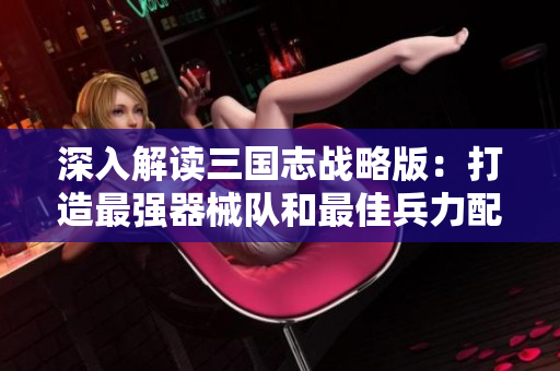 深入解读三国志战略版：打造最强器械队和最佳兵力配置指南