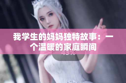 我学生的妈妈独特故事：一个温暖的家庭瞬间