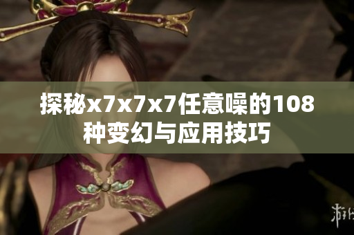 探秘x7x7x7任意噪的108种变幻与应用技巧