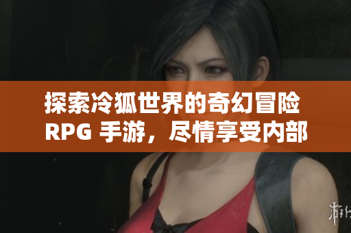 探索冷狐世界的奇幻冒险 RPG 手游，尽情享受内部玩法！