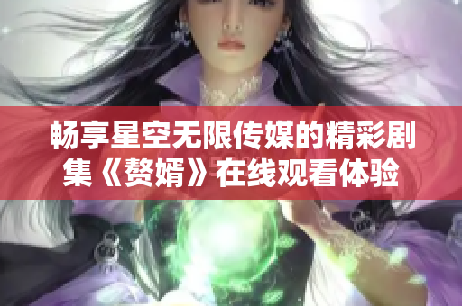 畅享星空无限传媒的精彩剧集《赘婿》在线观看体验