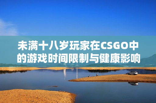 未满十八岁玩家在CSGO中的游戏时间限制与健康影响分析