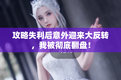攻略失利后意外迎来大反转，我被彻底翻盘！