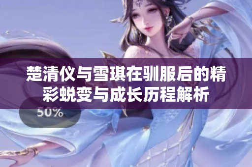 楚清仪与雪琪在驯服后的精彩蜕变与成长历程解析