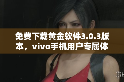 免费下载黄金软件3.0.3版本，vivo手机用户专属体验