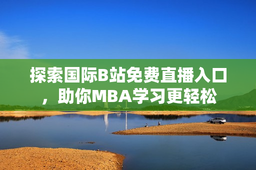 探索国际B站免费直播入口，助你MBA学习更轻松
