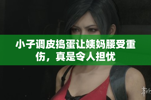 小子调皮捣蛋让姨妈腰受重伤，真是令人担忧