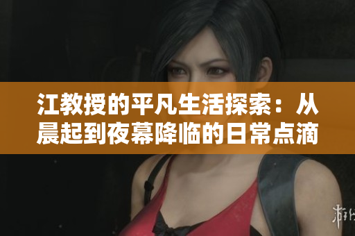 江教授的平凡生活探索：从晨起到夜幕降临的日常点滴