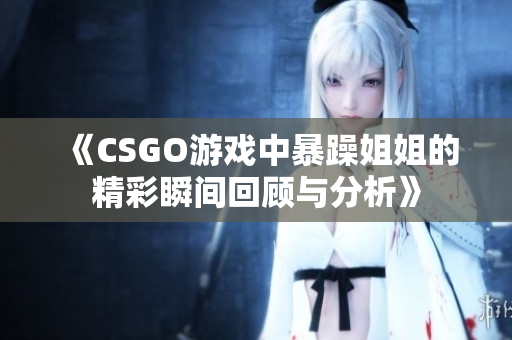 《CSGO游戏中暴躁姐姐的精彩瞬间回顾与分析》