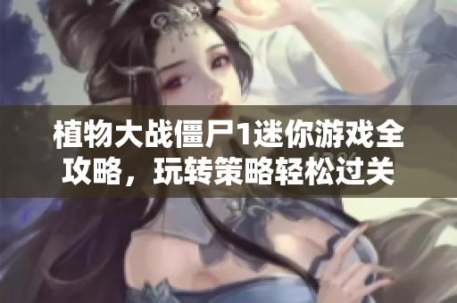植物大战僵尸1迷你游戏全攻略，玩转策略轻松过关