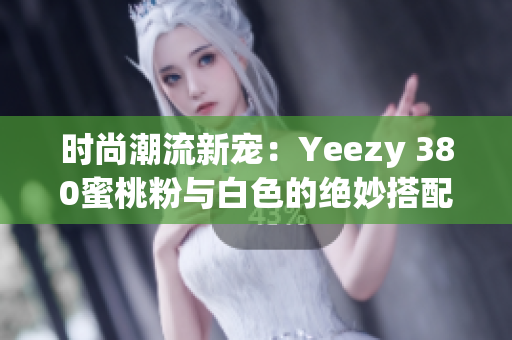 时尚潮流新宠：Yeezy 380蜜桃粉与白色的绝妙搭配
