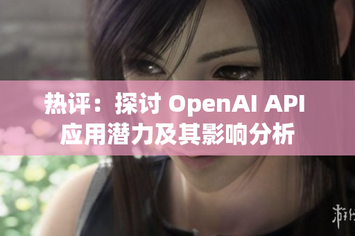 热评：探讨 OpenAI API 应用潜力及其影响分析