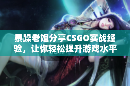 暴躁老姐分享CSGO实战经验，让你轻松提升游戏水平