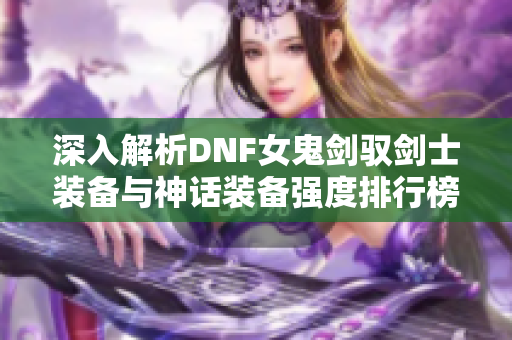 深入解析DNF女鬼剑驭剑士装备与神话装备强度排行榜