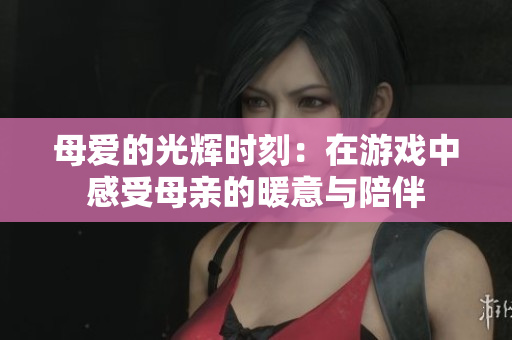 母爱的光辉时刻：在游戏中感受母亲的暖意与陪伴