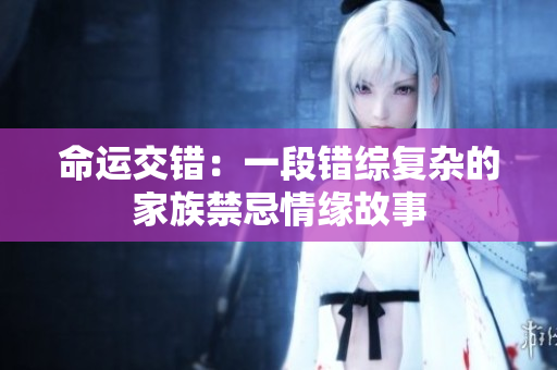 命运交错：一段错综复杂的家族禁忌情缘故事