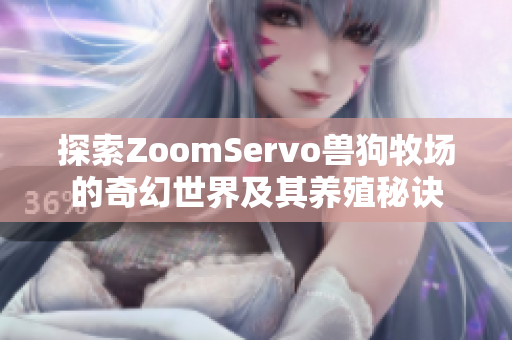 探索ZoomServo兽狗牧场的奇幻世界及其养殖秘诀