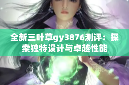 全新三叶草gy3876测评：探索独特设计与卓越性能