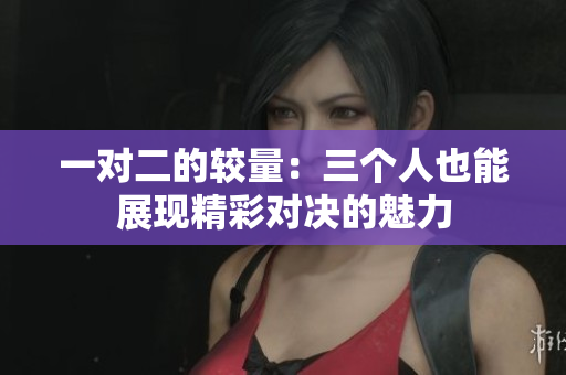一对二的较量：三个人也能展现精彩对决的魅力