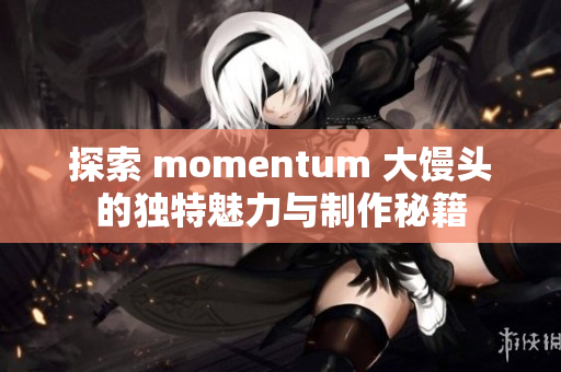探索 momentum 大馒头的独特魅力与制作秘籍