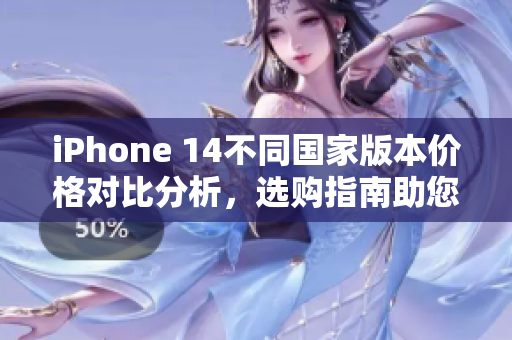 iPhone 14不同国家版本价格对比分析，选购指南助您省钱