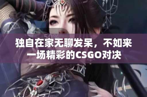独自在家无聊发呆，不如来一场精彩的CSGO对决