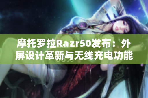摩托罗拉Razr50发布：外屏设计革新与无线充电功能引领市场潮流