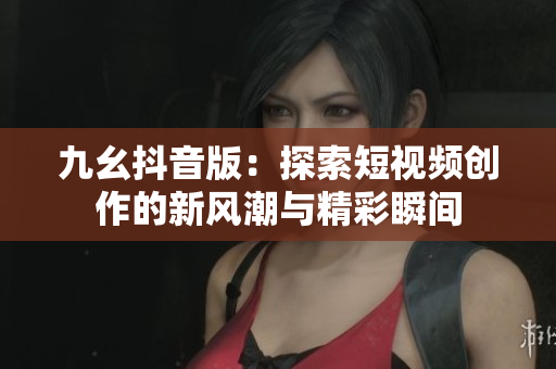 九幺抖音版：探索短视频创作的新风潮与精彩瞬间