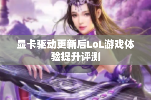显卡驱动更新后LoL游戏体验提升评测
