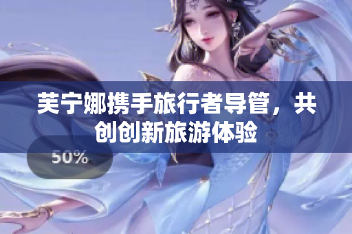 芙宁娜携手旅行者导管，共创创新旅游体验