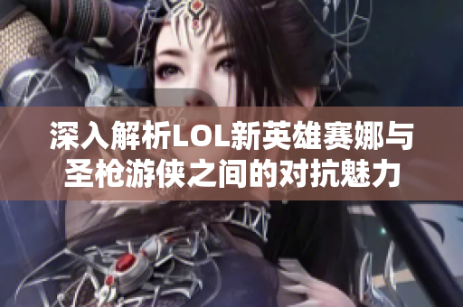 深入解析LOL新英雄赛娜与圣枪游侠之间的对抗魅力