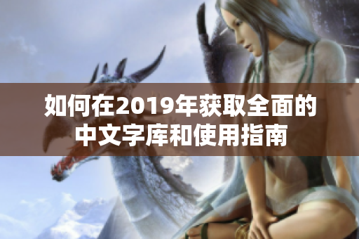 如何在2019年获取全面的中文字库和使用指南
