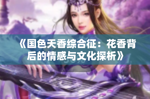 《国色天香综合征：花香背后的情感与文化探析》