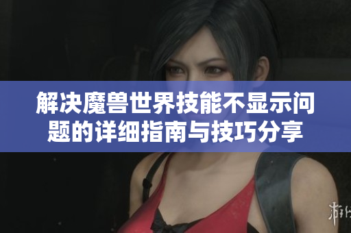解决魔兽世界技能不显示问题的详细指南与技巧分享