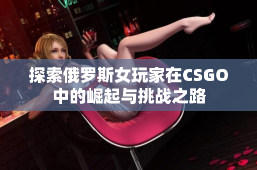 探索俄罗斯女玩家在CSGO中的崛起与挑战之路