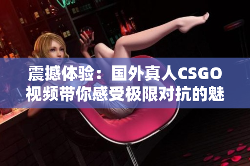 震撼体验：国外真人CSGO视频带你感受极限对抗的魅力