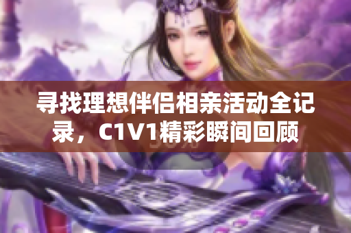 寻找理想伴侣相亲活动全记录，C1V1精彩瞬间回顾