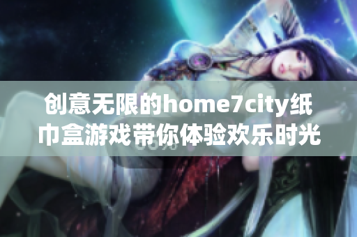 创意无限的home7city纸巾盒游戏带你体验欢乐时光