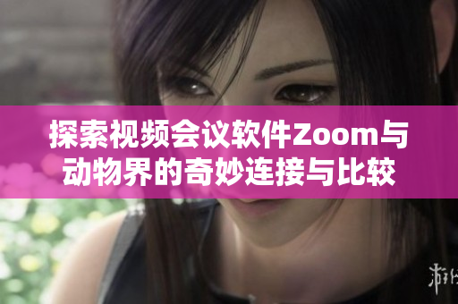 探索视频会议软件Zoom与动物界的奇妙连接与比较