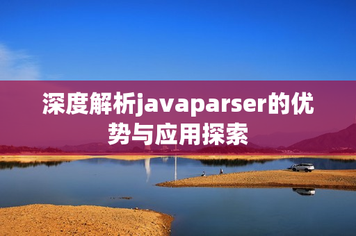 深度解析javaparser的优势与应用探索