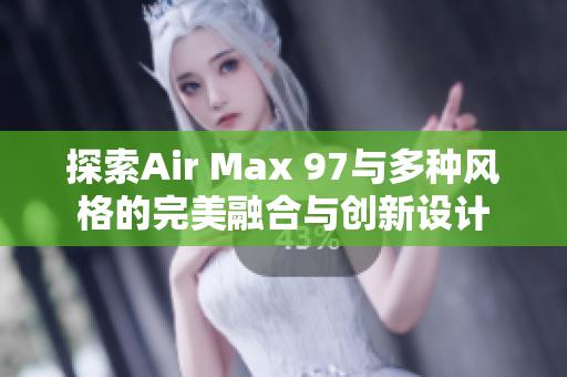 探索Air Max 97与多种风格的完美融合与创新设计