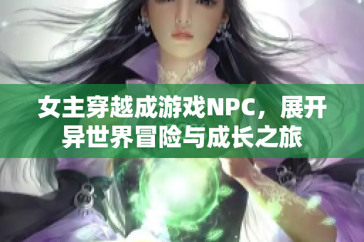 女主穿越成游戏NPC，展开异世界冒险与成长之旅