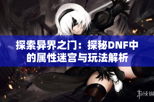 探索异界之门：探秘DNF中的属性迷宫与玩法解析