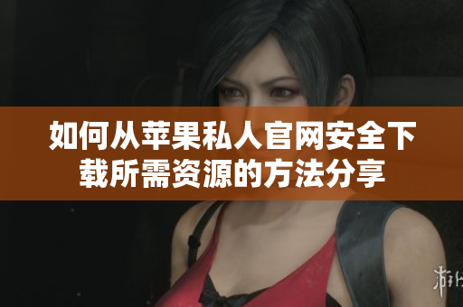 如何从苹果私人官网安全下载所需资源的方法分享