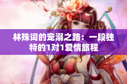林殊词的宠溺之路：一段独特的1对1爱情旅程