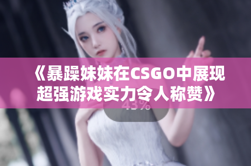 《暴躁妹妹在CSGO中展现超强游戏实力令人称赞》
