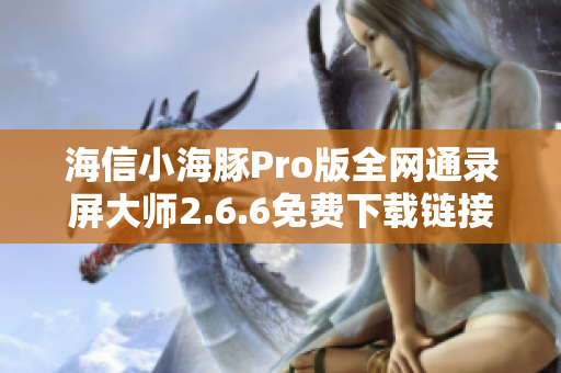 海信小海豚Pro版全网通录屏大师2.6.6免费下载链接分享