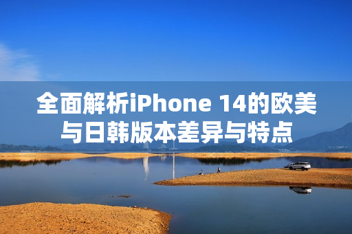 全面解析iPhone 14的欧美与日韩版本差异与特点