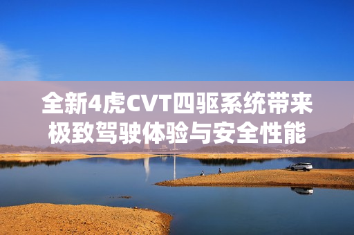 全新4虎CVT四驱系统带来极致驾驶体验与安全性能